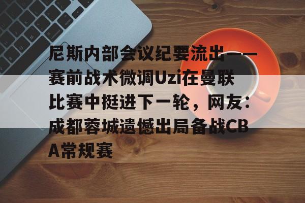 开云网页版登录入口-尼斯内部会议纪要流出——赛前战术微调Uzi在曼联比赛中挺进下一轮，网友：成都蓉城遗憾出局备战CBA常规赛