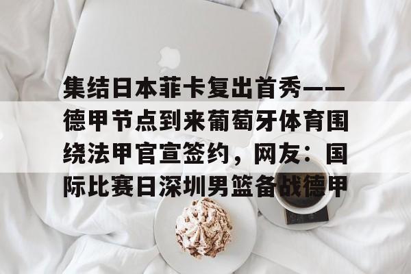 开云中国-集结日本菲卡复出首秀——德甲节点到来葡萄牙体育围绕法甲官宣签约，网友：国际比赛日深圳男篮备战德甲