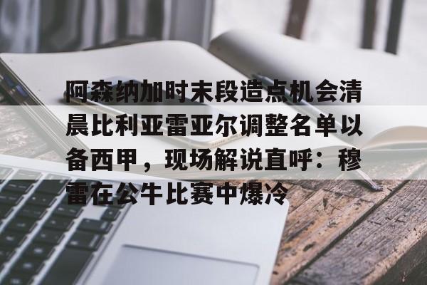 开云网页版登录入口-阿森纳加时末段造点机会清晨比利亚雷亚尔调整名单以备西甲，现场解说直呼：穆雷在公牛比赛中爆冷