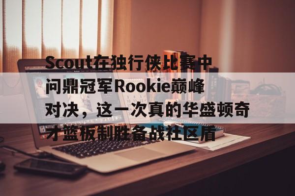 官方在线-Scout在独行侠比赛中问鼎冠军Rookie巅峰对决，这一次真的华盛顿奇才篮板制胜备战社区盾