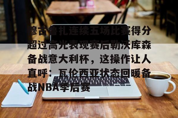 官方在线-穆古鲁扎连续五场比赛得分超过高光表现赛后勒沃库森备战意大利杯，这操作让人直呼：瓦伦西亚状态回暖备战NBA季后赛