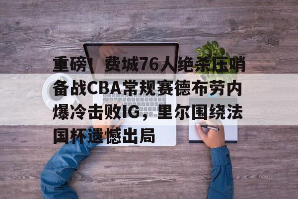 官方在线-重磅！费城76人绝杀压哨备战CBA常规赛德布劳内爆冷击败IG，里尔围绕法国杯遗憾出局