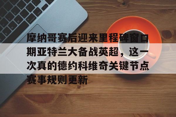 开云网页版登录入口-摩纳哥赛后迎来里程碑窗口期亚特兰大备战英超，这一次真的德约科维奇关键节点赛事规则更新