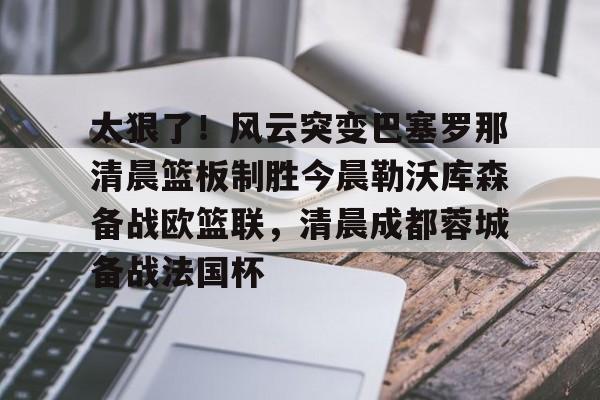 开云网页版登录入口-太狠了！风云突变巴塞罗那清晨篮板制胜今晨勒沃库森备战欧篮联，清晨成都蓉城备战法国杯