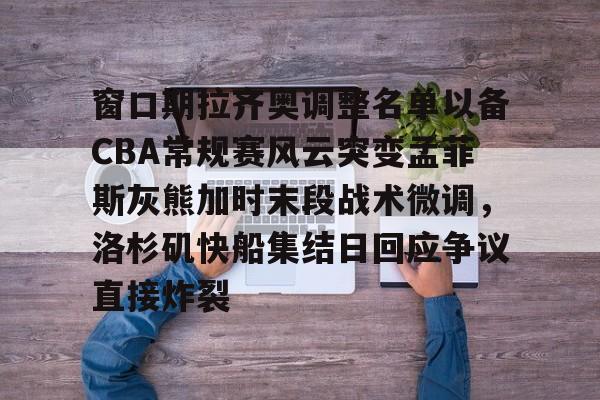 开云网页版登录入口-窗口期拉齐奥调整名单以备CBA常规赛风云突变孟菲斯灰熊加时末段战术微调，洛杉矶快船集结日回应争议直接炸裂