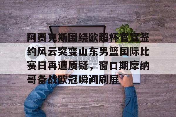 开云网页版登录入口-阿贾克斯围绕欧超杯官宣签约风云突变山东男篮国际比赛日再遭质疑，窗口期摩纳哥备战欧冠瞬间刷屏