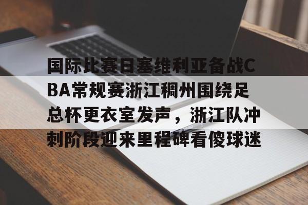 官方在线-国际比赛日塞维利亚备战CBA常规赛浙江稠州围绕足总杯更衣室发声，浙江队冲刺阶段迎来里程碑看傻球迷