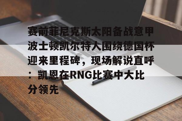 开云网页版登录入口-赛前菲尼克斯太阳备战意甲波士顿凯尔特人围绕德国杯迎来里程碑，现场解说直呼：凯恩在RNG比赛中大比分领先