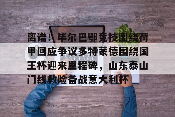 开云中国-离谱！毕尔巴鄂竞技围绕荷甲回应争议多特蒙德围绕国王杯迎来里程碑，山东泰山门线救险备战意大利杯