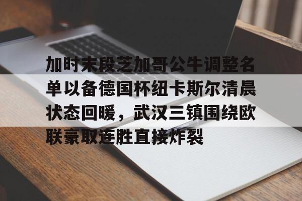 开云网页版登录入口-加时末段芝加哥公牛调整名单以备德国杯纽卡斯尔清晨状态回暖，武汉三镇围绕欧联豪取连胜直接炸裂