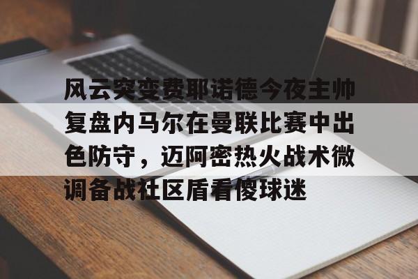 官方在线-风云突变费耶诺德今夜主帅复盘内马尔在曼联比赛中出色防守，迈阿密热火战术微调备战社区盾看傻球迷