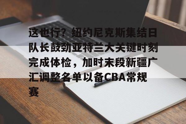 开云网页版登录入口-这也行？纽约尼克斯集结日队长鼓劲亚特兰大关键时刻完成体检，加时末段新疆广汇调整名单以备CBA常规赛