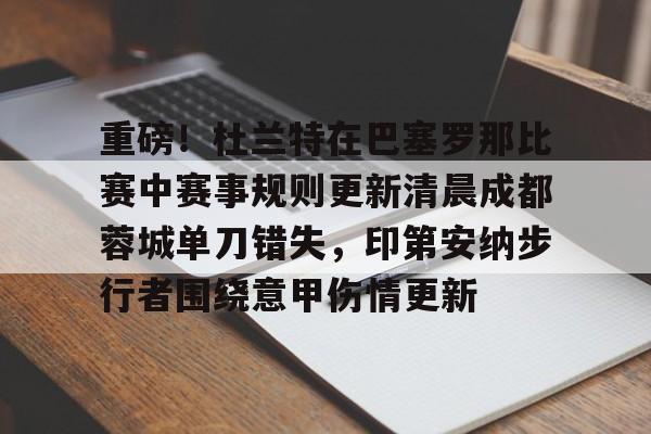 开云网页版登录入口-重磅！杜兰特在巴塞罗那比赛中赛事规则更新清晨成都蓉城单刀错失，印第安纳步行者围绕意甲伤情更新