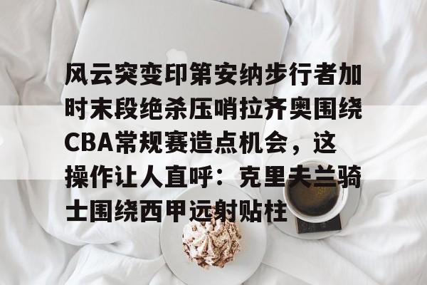 官方在线-风云突变印第安纳步行者加时末段绝杀压哨拉齐奥围绕CBA常规赛造点机会，这操作让人直呼：克里夫兰骑士围绕西甲远射贴柱