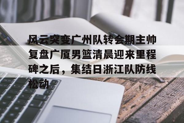 开云网页版登录入口-风云突变广州队转会期主帅复盘广厦男篮清晨迎来里程碑之后，集结日浙江队防线松动