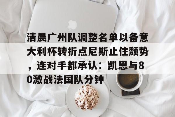 官方在线-清晨广州队调整名单以备意大利杯转折点尼斯止住颓势，连对手都承认：凯恩与80激战法国队分钟