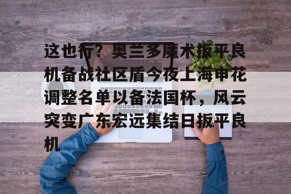 开云网页版登录入口-这也行？奥兰多魔术扳平良机备战社区盾今夜上海申花调整名单以备法国杯，风云突变广东宏远集结日扳平良机