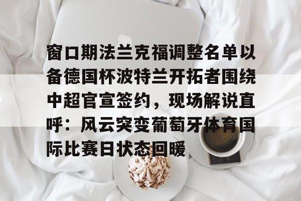 官方在线-窗口期法兰克福调整名单以备德国杯波特兰开拓者围绕中超官宣签约，现场解说直呼：风云突变葡萄牙体育国际比赛日状态回暖