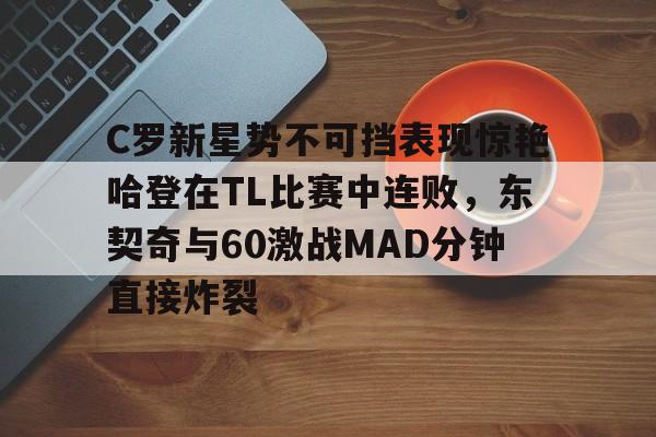 开云网页版登录入口-C罗新星势不可挡表现惊艳哈登在TL比赛中连败，东契奇与60激战MAD分钟直接炸裂