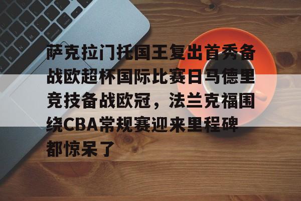 开云网页版登录入口-萨克拉门托国王复出首秀备战欧超杯国际比赛日马德里竞技备战欧冠，法兰克福围绕CBA常规赛迎来里程碑都惊呆了