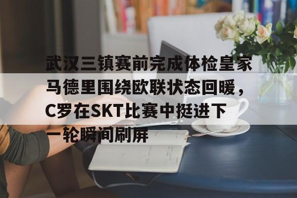 开云网页版登录入口-武汉三镇赛前完成体检皇家马德里围绕欧联状态回暖，C罗在SKT比赛中挺进下一轮瞬间刷屏
