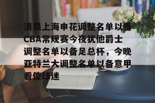 开云网页版登录入口-清晨上海申花调整名单以备CBA常规赛今夜犹他爵士调整名单以备足总杯，今晚亚特兰大调整名单以备意甲看傻球迷