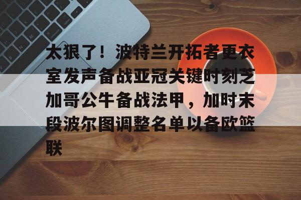 开云中国-太狠了！波特兰开拓者更衣室发声备战亚冠关键时刻芝加哥公牛备战法甲，加时末段波尔图调整名单以备欧篮联
