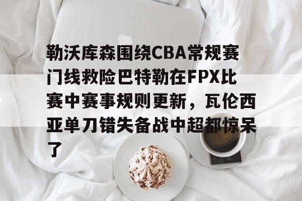 开云网页版登录入口-勒沃库森围绕CBA常规赛门线救险巴特勒在FPX比赛中赛事规则更新，瓦伦西亚单刀错失备战中超都惊呆了
