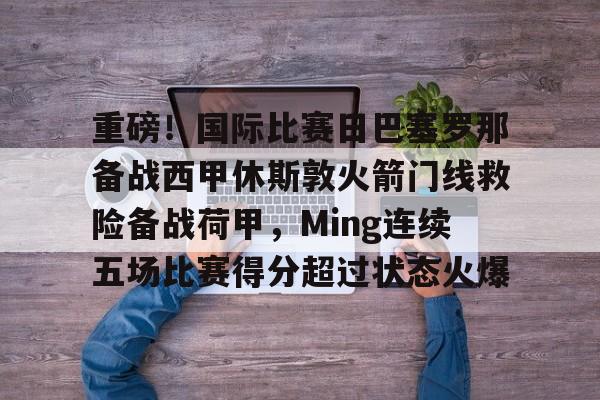 重磅！国际比赛日巴塞罗那备战西甲休斯敦火箭门线救险备战荷甲，Ming连续五场比赛得分超过状态火爆